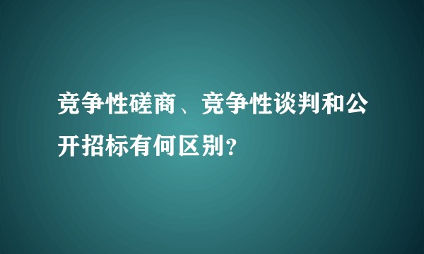 竞争性磋商、竞争性谈判和公开招标有何区别？