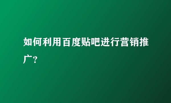 如何利用百度贴吧进行营销推广？