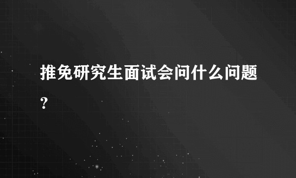 推免研究生面试会问什么问题？