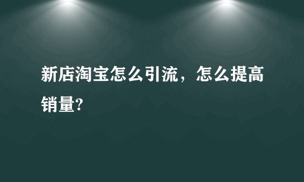 新店淘宝怎么引流，怎么提高销量?