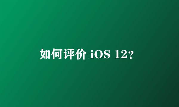 如何评价 iOS 12?