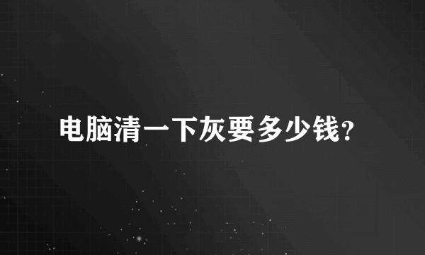 电脑清一下灰要多少钱？