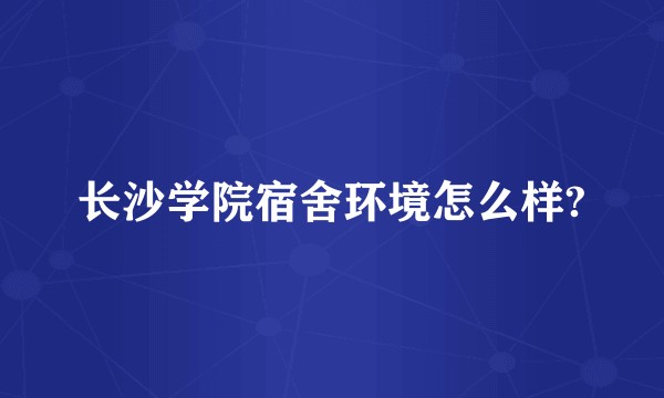 长沙学院宿舍环境怎么样?