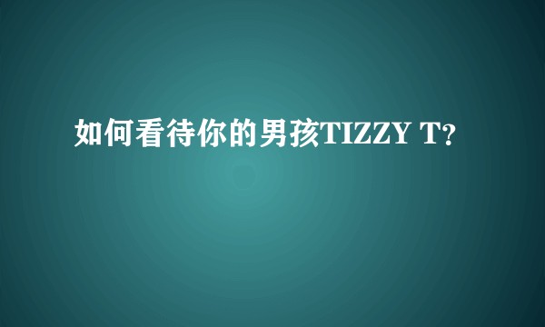 如何看待你的男孩TIZZY T？