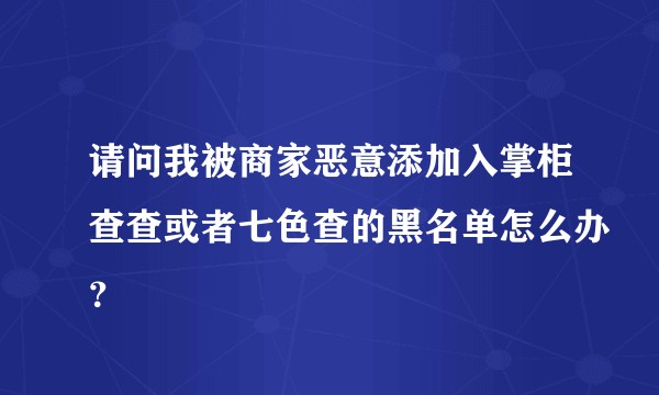 请问我被商家恶意添加入掌柜查查或者七色查的黑名单怎么办？