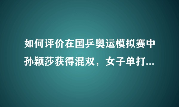 如何评价在国乒奥运模拟赛中孙颖莎获得混双，女子单打，女子团体三个项目的三冠王？