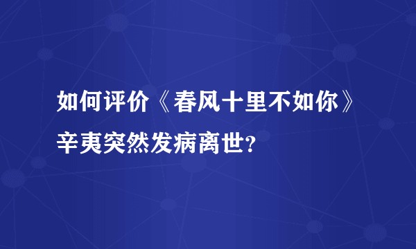 如何评价《春风十里不如你》辛夷突然发病离世？