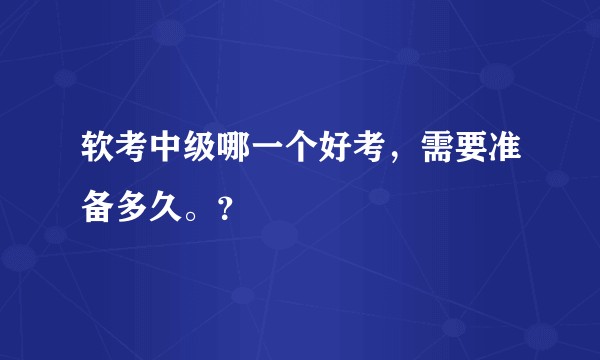 软考中级哪一个好考，需要准备多久。？