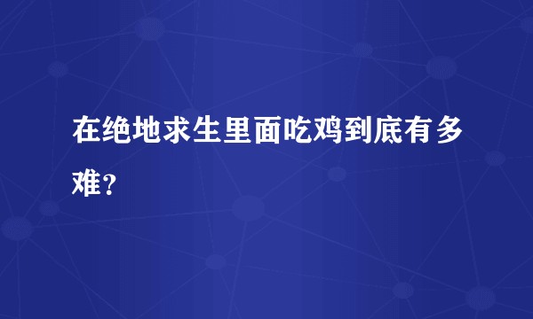 在绝地求生里面吃鸡到底有多难？