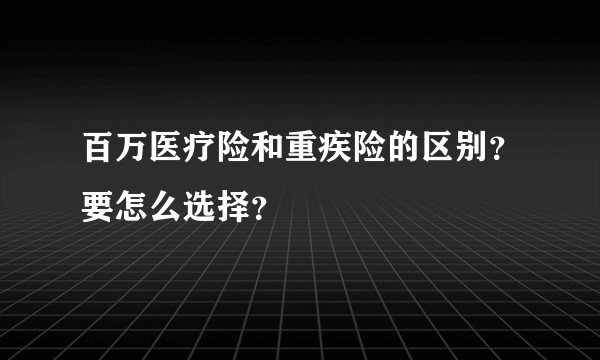 百万医疗险和重疾险的区别?要怎么选择?