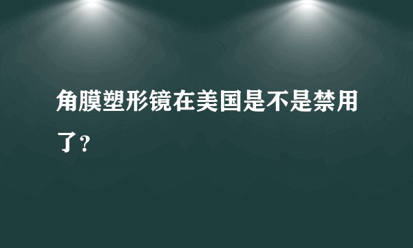 角膜塑形镜在美国是不是禁用了？