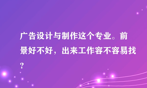 广告设计与制作这个专业。前景好不好，出来工作容不容易找？