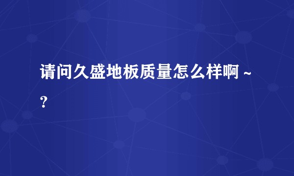 请问久盛地板质量怎么样啊～？