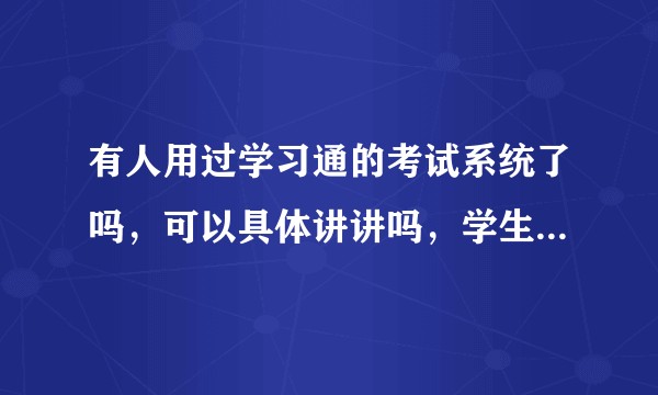 有人用过学习通的考试系统了吗，可以具体讲讲吗，学生老师都可以？