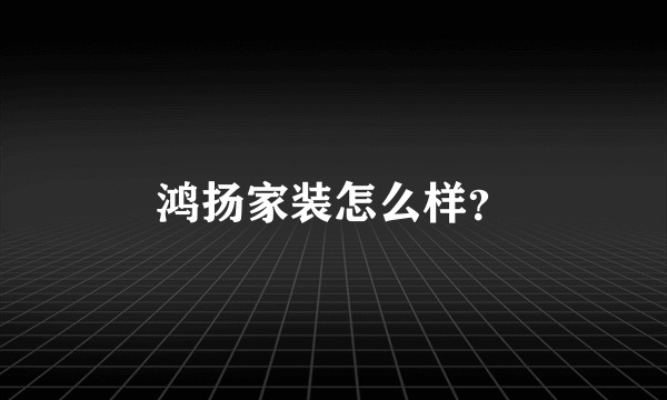 鸿扬家装怎么样?