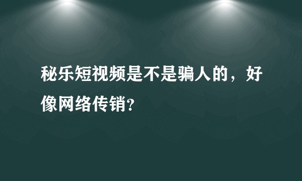 秘乐短视频是不是骗人的，好像网络传销？