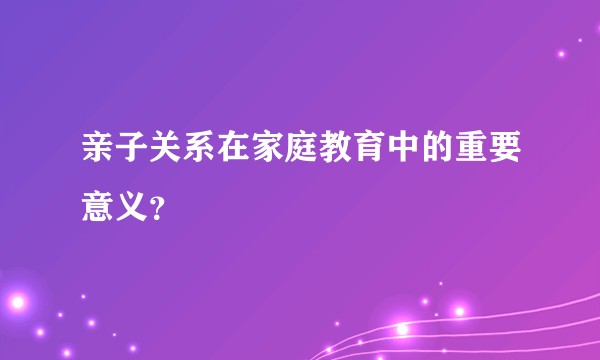 亲子关系在家庭教育中的重要意义？