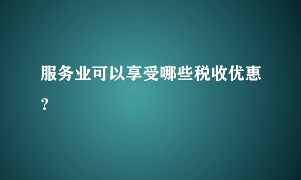 服务业可以享受哪些税收优惠？