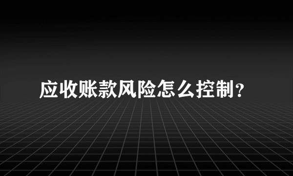 应收账款风险怎么控制？