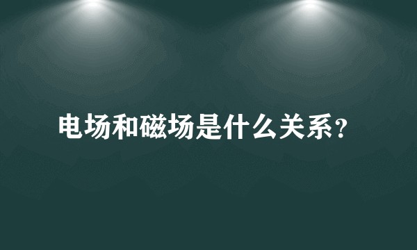 电场和磁场是什么关系？