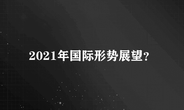 2021年国际形势展望？