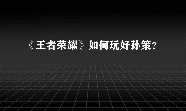《王者荣耀》如何玩好孙策？