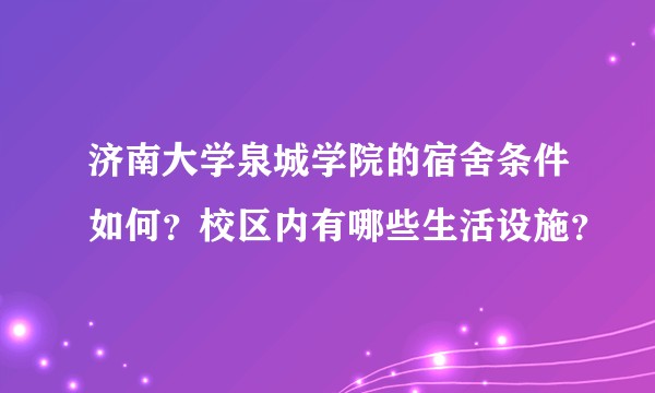 济南大学泉城学院的宿舍条件如何？校区内有哪些生活设施？