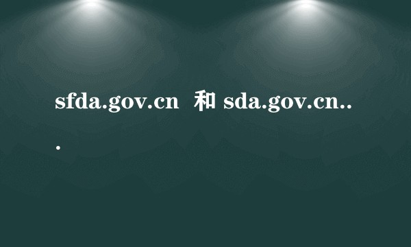 sfda.gov.cn  和 sda.gov.cn 的区别在哪？