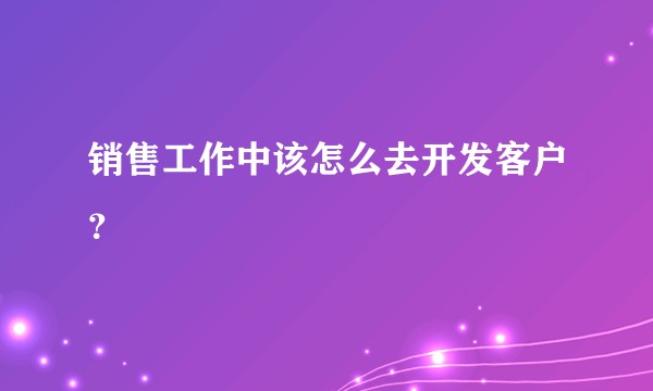 销售工作中该怎么去开发客户？