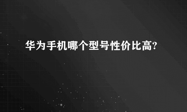 华为手机哪个型号性价比高?