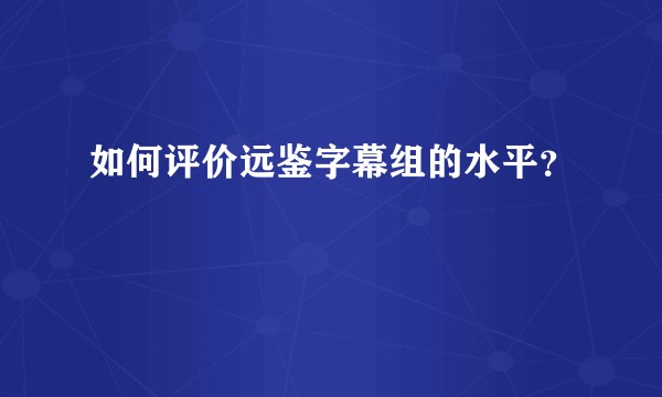 如何评价远鉴字幕组的水平?