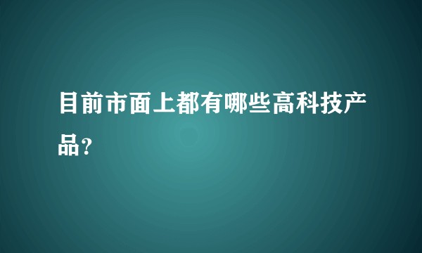 目前市面上都有哪些高科技产品？