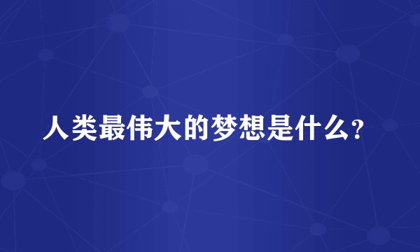 人类最伟大的梦想是什么？