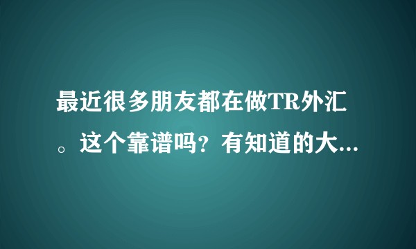最近很多朋友都在做TR外汇。这个靠谱吗？有知道的大佬吗，求指教。谢谢？