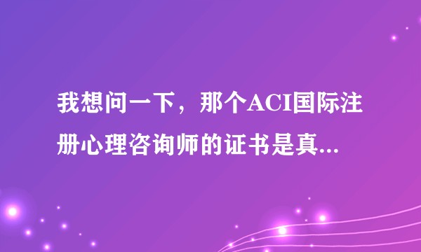 我想问一下，那个ACI国际注册心理咨询师的证书是真是假，我现在报名了，可看到网上很多都说这是个骗局。？