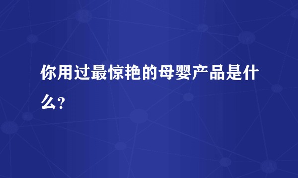 你用过最惊艳的母婴产品是什么？
