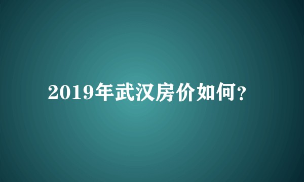 2019年武汉房价如何？