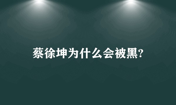 蔡徐坤为什么会被黑?