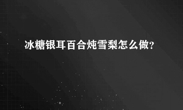 冰糖银耳百合炖雪梨怎么做？