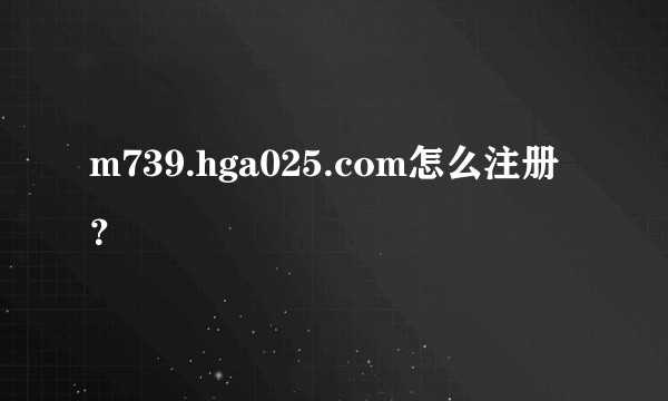 m739.hga025.com怎么注册？