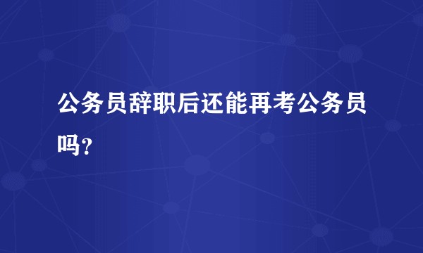 公务员辞职后还能再考公务员吗？