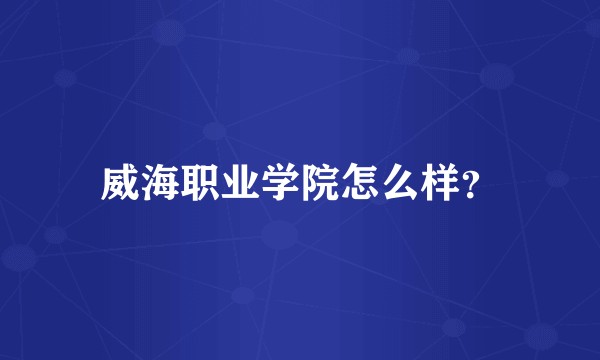 威海职业学院怎么样？