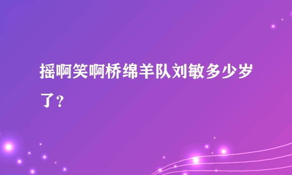 摇啊笑啊桥绵羊队刘敏多少岁了？