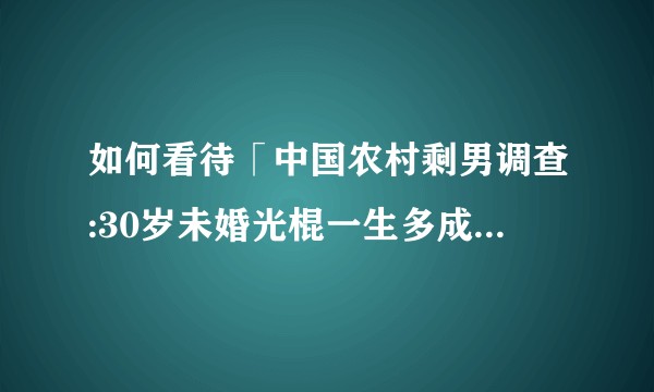 如何看待「中国农村剩男调查:30岁未婚光棍一生多成定局」？