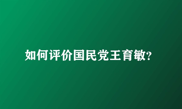 如何评价国民党王育敏？