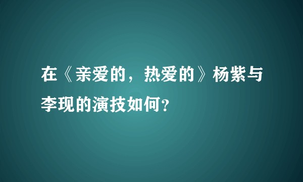 在《亲爱的，热爱的》杨紫与李现的演技如何？
