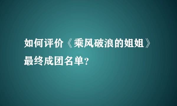 如何评价《乘风破浪的姐姐》最终成团名单？