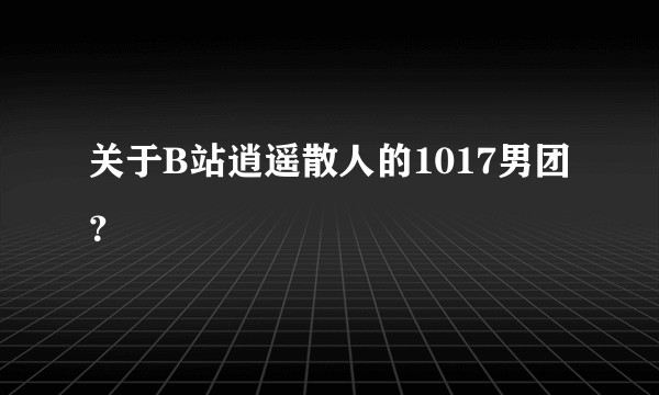 关于B站逍遥散人的1017男团？