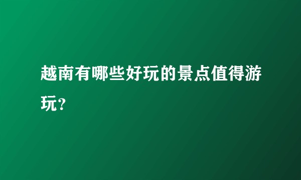 越南有哪些好玩的景点值得游玩？