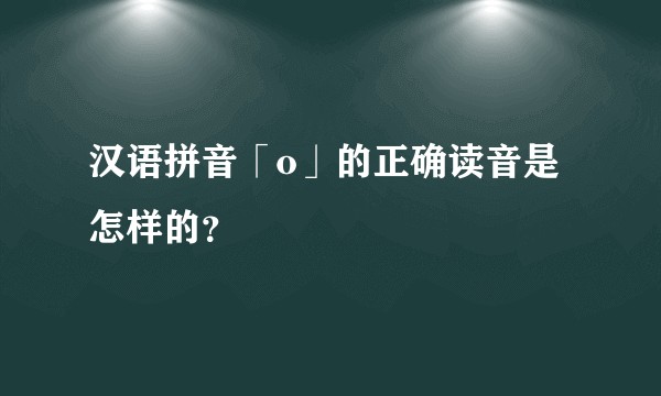 汉语拼音「o」的正确读音是怎样的？